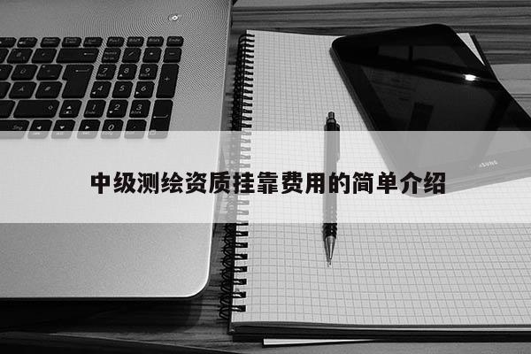 中級測繪資質 *** 費用的簡單介紹