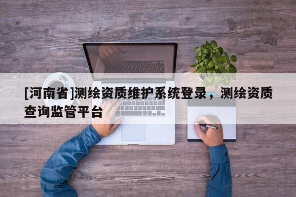 [河南省]測繪資質維護系統登錄，測繪資質查詢監管平臺