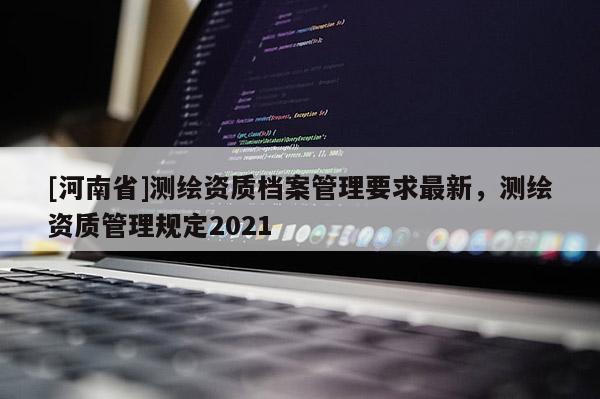 [河南省]測繪資質檔案管理要求最新，測繪資質管理規定2021