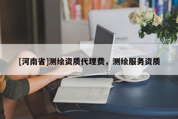 [河南省]測(cè)繪資質(zhì)代理費(fèi)，測(cè)繪服務(wù)資質(zhì)