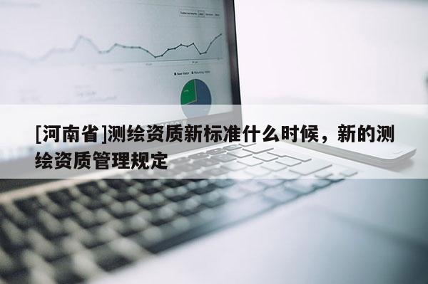 [河南省]測繪資質新標準什么時候，新的測繪資質管理規定