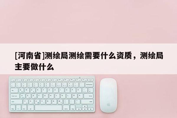 [河南省]測繪局測繪需要什么資質，測繪局主要做什么