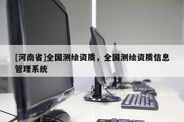 [河南省]全國測繪資質，全國測繪資質信息管理系統