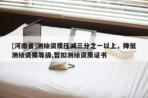 [河南省]測繪資質(zhì)壓減三分之一以上，降低測繪資質(zhì)等級,暫扣測繪資質(zhì)證書