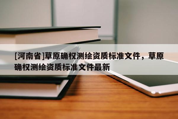 [河南省]草原確權測繪資質標準文件，草原確權測繪資質標準文件最新
