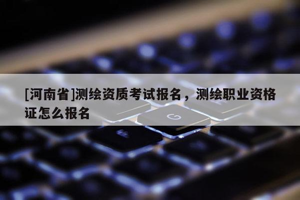 [河南省]測繪資質考試報名，測繪職業資格證怎么報名