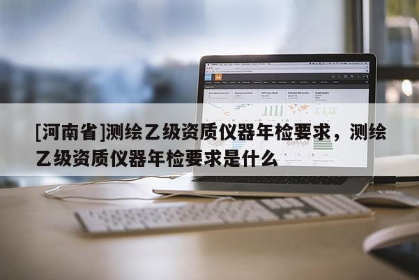 [河南省]測繪乙級資質(zhì)儀器年檢要求，測繪乙級資質(zhì)儀器年檢要求是什么