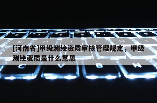 [河南省]甲級測繪資質審核管理規定，甲級測繪資質是什么意思