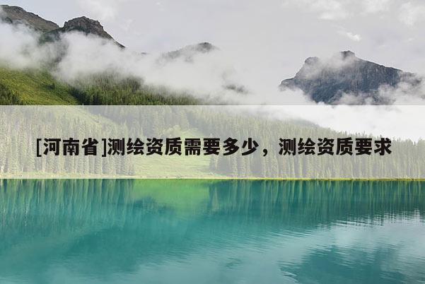 [河南省]測繪資質需要多少，測繪資質要求
