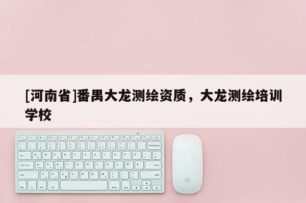 [河南省]番禺大龍測繪資質，大龍測繪培訓學校