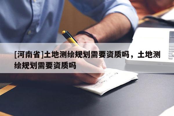 [河南省]土地測繪規劃需要資質嗎，土地測繪規劃需要資質嗎