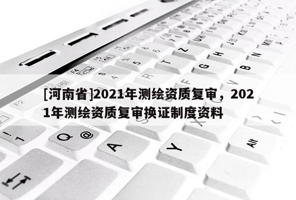 [河南省]2021年測繪資質復審，2021年測繪資質復審換證制度資料