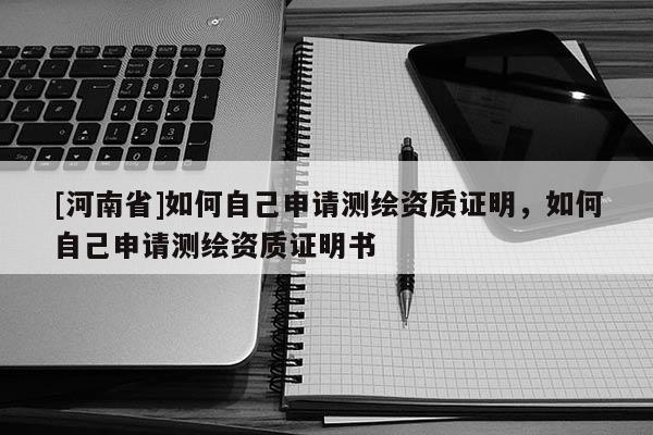 [河南省]如何自己申請測繪資質證明，如何自己申請測繪資質證明書