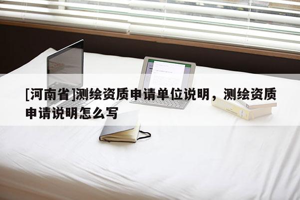[河南省]測繪資質申請單位說明，測繪資質申請說明怎么寫