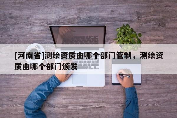 [河南省]測繪資質由哪個部門管制，測繪資質由哪個部門頒發