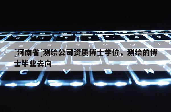 [河南省]測繪公司資質博士學位，測繪的博士畢業(yè)去向