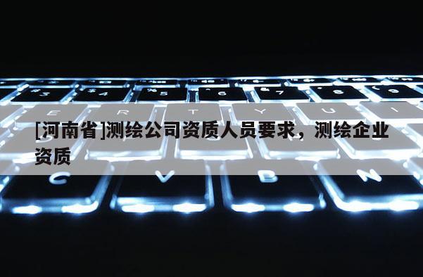 [河南省]測繪公司資質(zhì)人員要求，測繪企業(yè)資質(zhì)