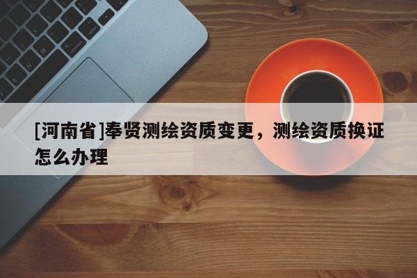 [河南省]奉賢測繪資質變更，測繪資質換證怎么辦理