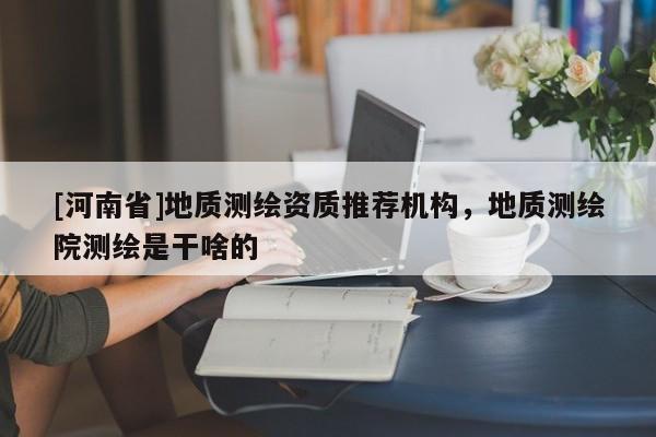 [河南省]地質(zhì)測(cè)繪資質(zhì)推薦機(jī)構(gòu)，地質(zhì)測(cè)繪院測(cè)繪是干啥的