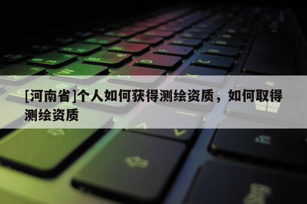 [河南省]個人如何獲得測繪資質，如何取得測繪資質