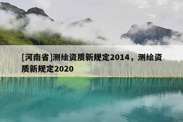 [河南省]測繪資質(zhì)新規(guī)定2014，測繪資質(zhì)新規(guī)定2020