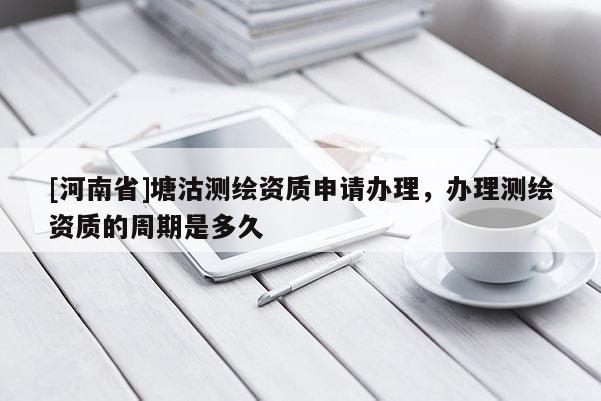 [河南省]塘沽測繪資質申請辦理，辦理測繪資質的周期是多久