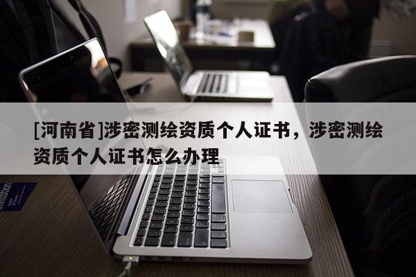 [河南省]涉密測繪資質個人證書，涉密測繪資質個人證書怎么辦理