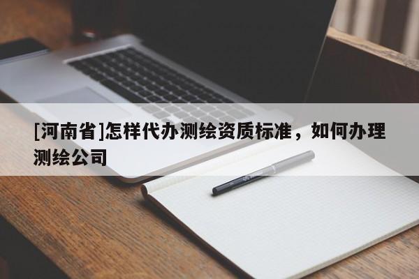 [河南省]怎樣代辦測繪資質標準，如何辦理測繪公司