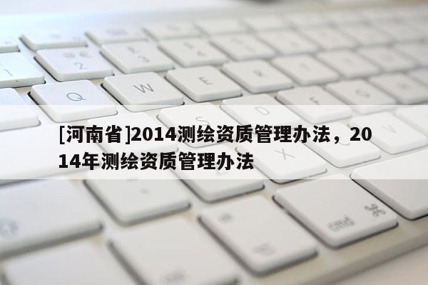 [河南省]2014測繪資質管理辦法，2014年測繪資質管理辦法