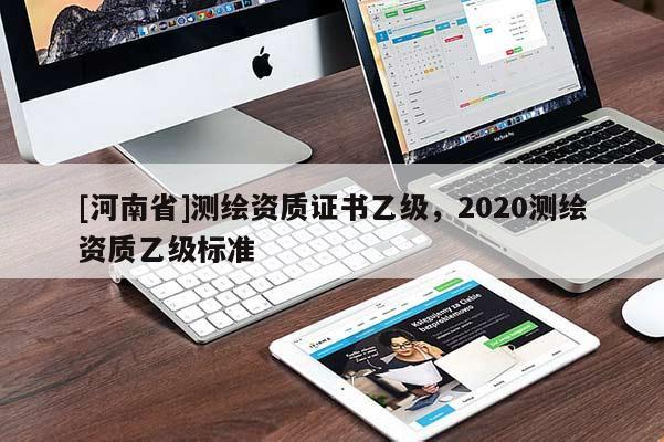 [河南省]測繪資質證書乙級，2020測繪資質乙級標準