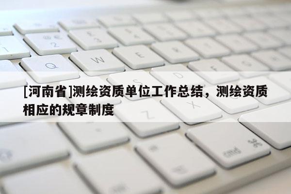 [河南省]測繪資質(zhì)單位工作總結(jié)，測繪資質(zhì)相應(yīng)的規(guī)章制度