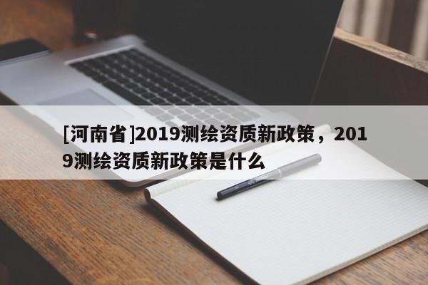 [河南省]2019測繪資質新政策，2019測繪資質新政策是什么