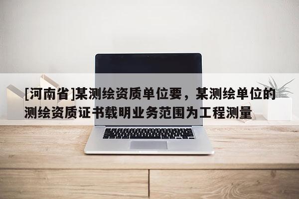 [河南省]某測繪資質單位要，某測繪單位的測繪資質證書載明業務范圍為工程測量