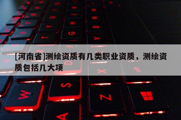 [河南省]測繪資質有幾類職業資質，測繪資質包括幾大項