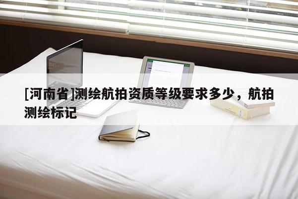 [河南省]測繪航拍資質等級要求多少，航拍測繪標記