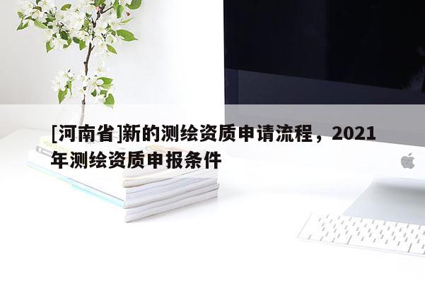 [河南省]新的測繪資質(zhì)申請(qǐng)流程，2021年測繪資質(zhì)申報(bào)條件