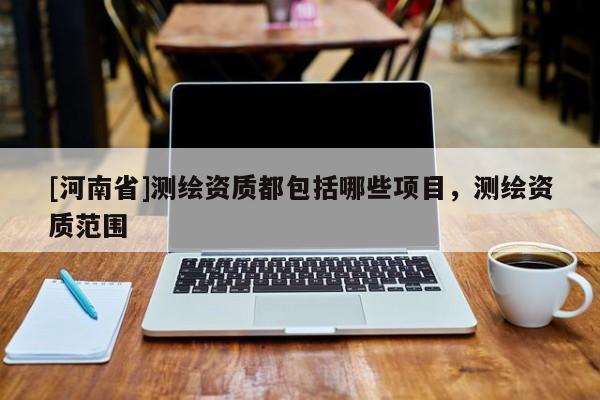[河南省]測繪資質都包括哪些項目，測繪資質范圍