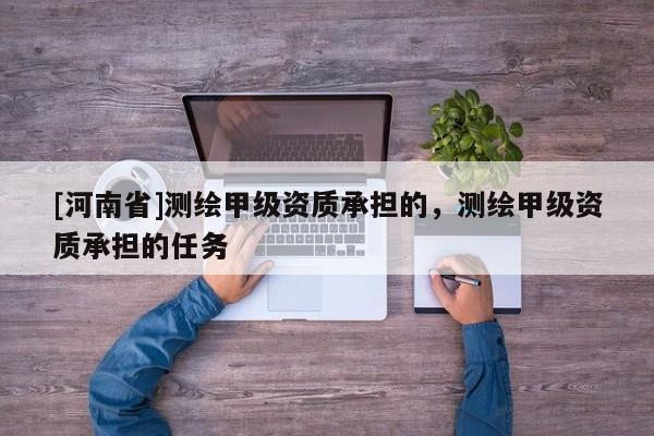 [河南省]測繪甲級資質承擔的，測繪甲級資質承擔的任務