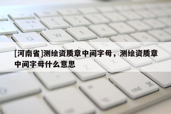 [河南省]測(cè)繪資質(zhì)章中間字母，測(cè)繪資質(zhì)章中間字母什么意思