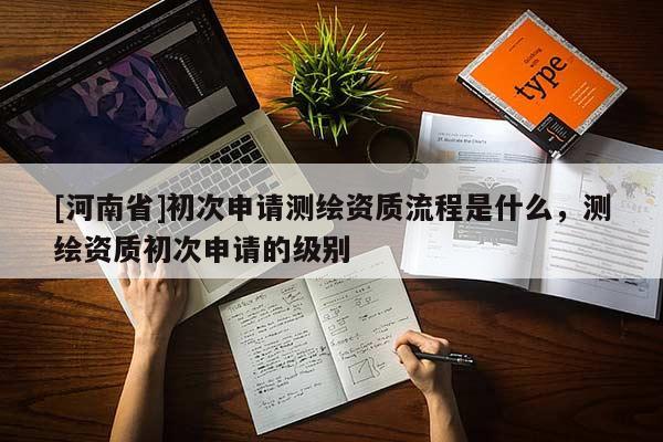 [河南省]初次申請測繪資質(zhì)流程是什么，測繪資質(zhì)初次申請的級別