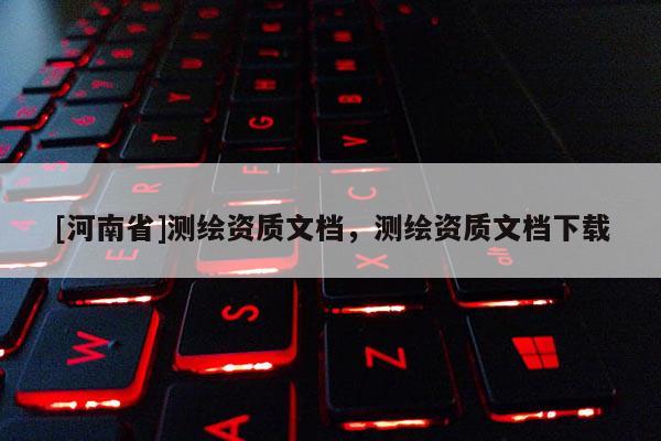 [河南省]測(cè)繪資質(zhì)文檔，測(cè)繪資質(zhì)文檔下載
