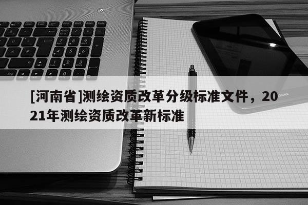 [河南省]測繪資質(zhì)改革分級標(biāo)準(zhǔn)文件，2021年測繪資質(zhì)改革新標(biāo)準(zhǔn)