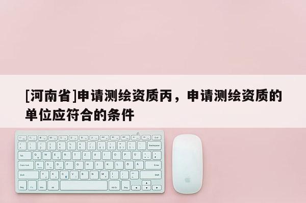 [河南省]申請測繪資質丙，申請測繪資質的單位應符合的條件