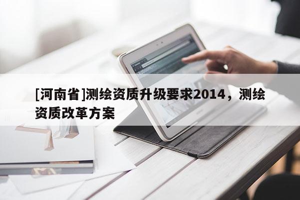 [河南省]測繪資質升級要求2014，測繪資質改革方案