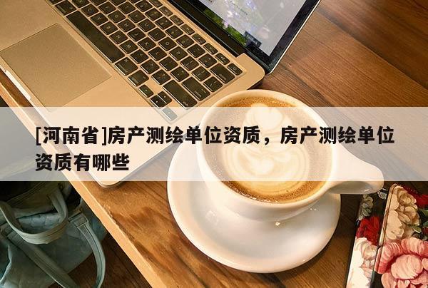 [河南省]房產測繪單位資質，房產測繪單位資質有哪些
