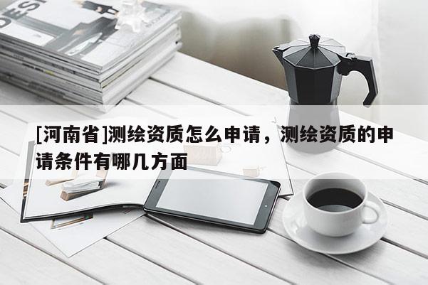 [河南省]測繪資質怎么申請，測繪資質的申請條件有哪幾方面