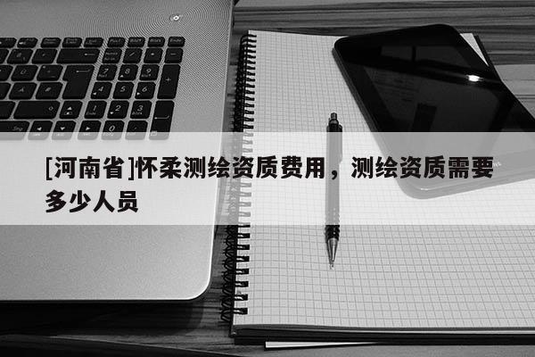 [河南省]懷柔測繪資質費用，測繪資質需要多少人員