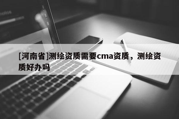 [河南省]測繪資質需要cma資質，測繪資質好辦嗎