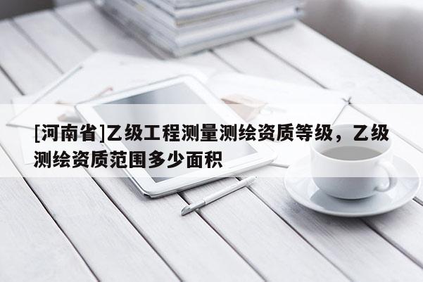 [河南省]乙級工程測量測繪資質等級，乙級測繪資質范圍多少面積