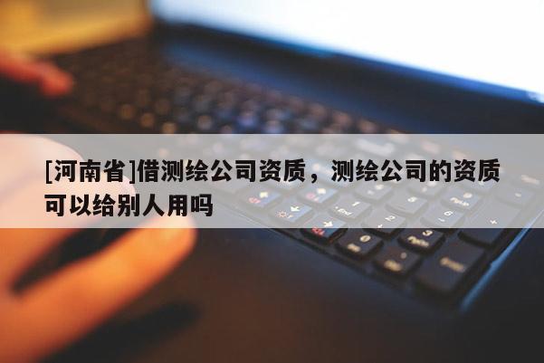 [河南省]借測繪公司資質，測繪公司的資質可以給別人用嗎
